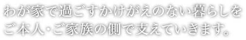 わが家で過ごすかけがえのない暮らしをご本人・ご家族の側で支えていきます。