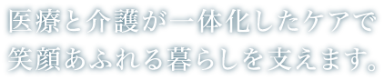 医療と介護が一体化したケアで笑顔あふれる暮らしを支えます。