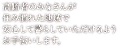 高齢者のみなさんが住み慣れた地域で安心して暮らしていただけるようお手伝いします。